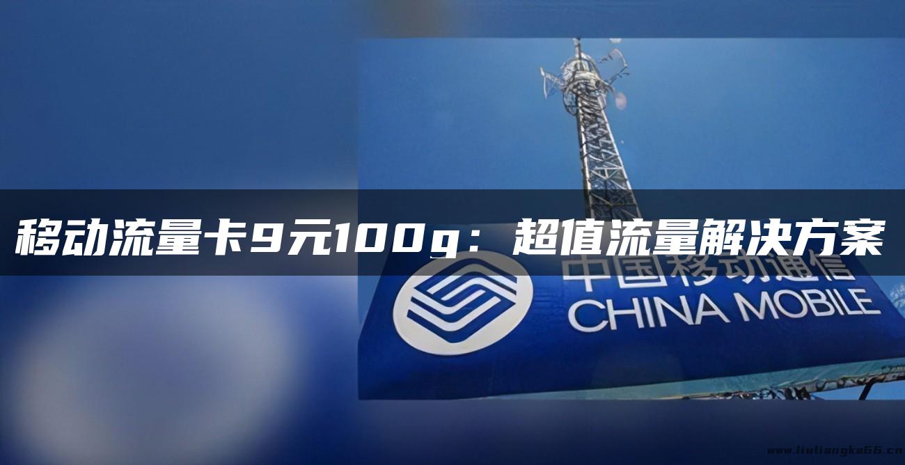 移动流量卡9元100g：超值流量解决方案