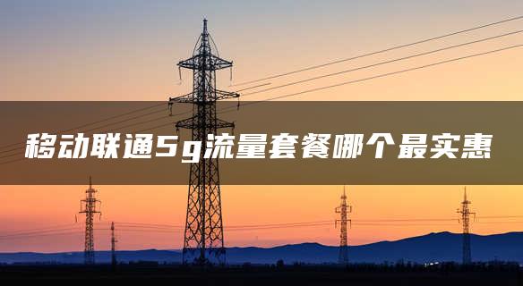 移动联通5g流量套餐哪个最实惠